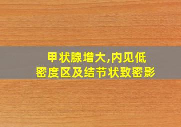 甲状腺增大,内见低密度区及结节状致密影