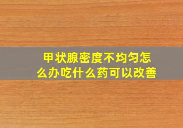 甲状腺密度不均匀怎么办吃什么药可以改善