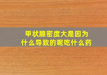 甲状腺密度大是因为什么导致的呢吃什么药