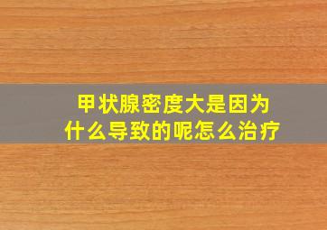 甲状腺密度大是因为什么导致的呢怎么治疗