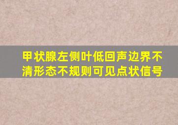 甲状腺左侧叶低回声边界不清形态不规则可见点状信号