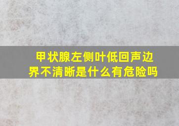 甲状腺左侧叶低回声边界不清晰是什么有危险吗