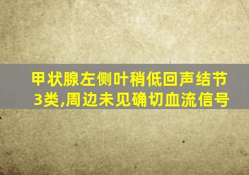 甲状腺左侧叶稍低回声结节3类,周边未见确切血流信号