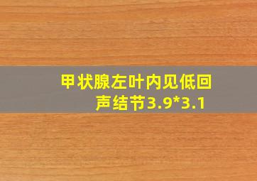 甲状腺左叶内见低回声结节3.9*3.1