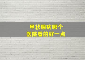 甲状腺病哪个医院看的好一点