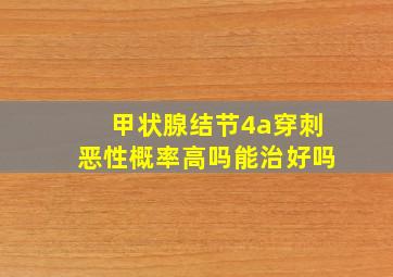 甲状腺结节4a穿刺恶性概率高吗能治好吗