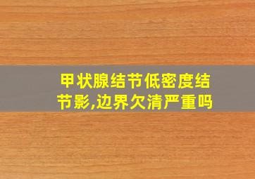 甲状腺结节低密度结节影,边界欠清严重吗