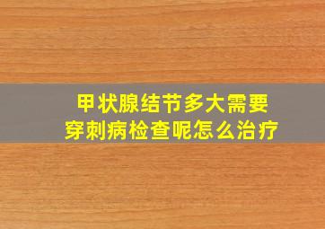 甲状腺结节多大需要穿刺病检查呢怎么治疗