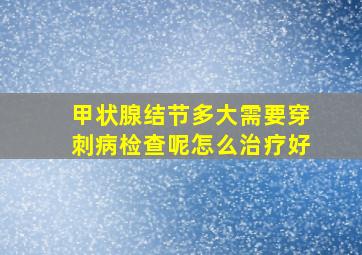 甲状腺结节多大需要穿刺病检查呢怎么治疗好