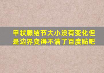 甲状腺结节大小没有变化但是边界变得不清了百度贴吧