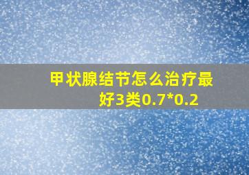 甲状腺结节怎么治疗最好3类0.7*0.2