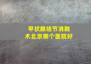 甲状腺结节消融术北京哪个医院好