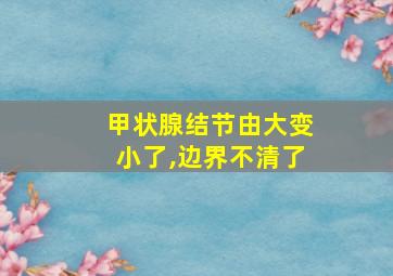 甲状腺结节由大变小了,边界不清了