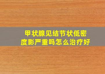 甲状腺见结节状低密度影严重吗怎么治疗好