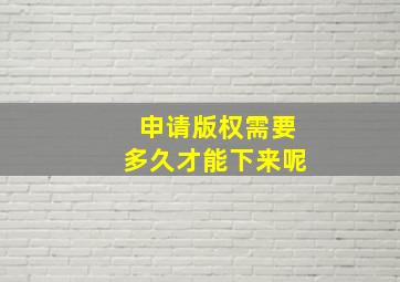 申请版权需要多久才能下来呢