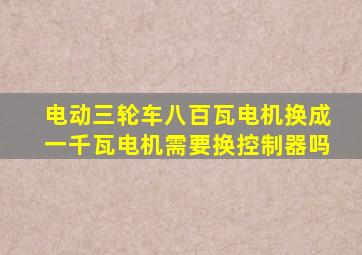 电动三轮车八百瓦电机换成一千瓦电机需要换控制器吗