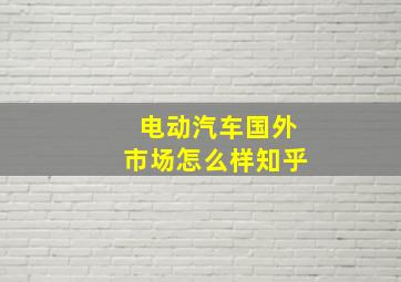 电动汽车国外市场怎么样知乎