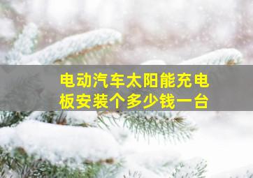 电动汽车太阳能充电板安装个多少钱一台