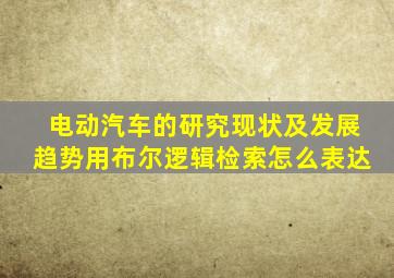 电动汽车的研究现状及发展趋势用布尔逻辑检索怎么表达