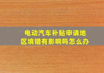 电动汽车补贴申请地区填错有影响吗怎么办