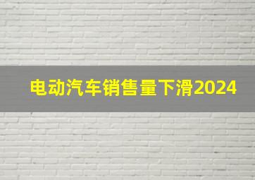 电动汽车销售量下滑2024