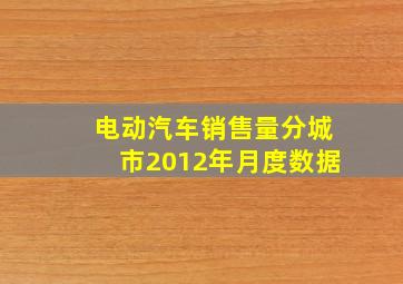 电动汽车销售量分城市2012年月度数据