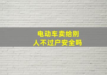 电动车卖给别人不过户安全吗