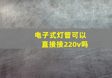 电子式灯管可以直接接220v吗