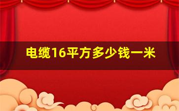 电缆16平方多少钱一米