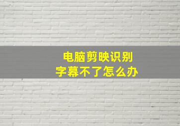 电脑剪映识别字幕不了怎么办