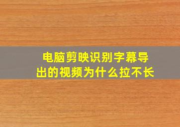 电脑剪映识别字幕导出的视频为什么拉不长