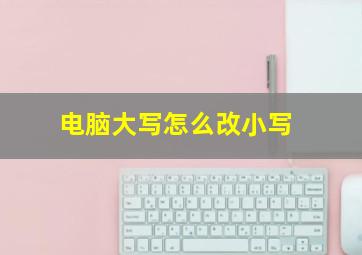 电脑大写怎么改小写