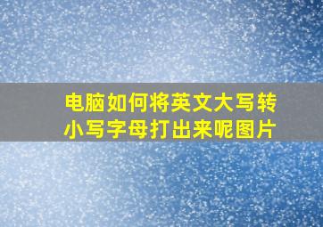 电脑如何将英文大写转小写字母打出来呢图片