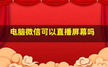 电脑微信可以直播屏幕吗