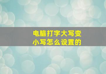 电脑打字大写变小写怎么设置的