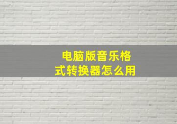 电脑版音乐格式转换器怎么用