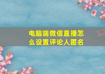 电脑端微信直播怎么设置评论人匿名