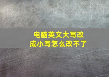 电脑英文大写改成小写怎么改不了