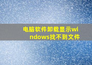 电脑软件卸载显示windows找不到文件