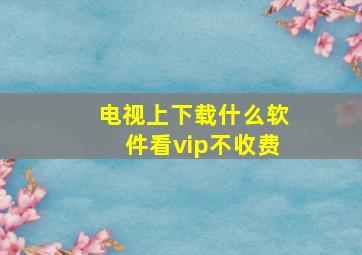 电视上下载什么软件看vip不收费