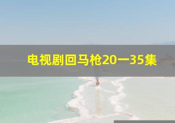 电视剧回马枪20一35集