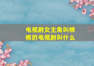 电视剧女主角叫楠楠的电视剧叫什么