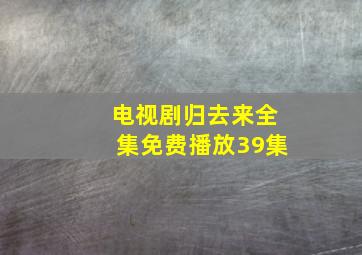 电视剧归去来全集免费播放39集