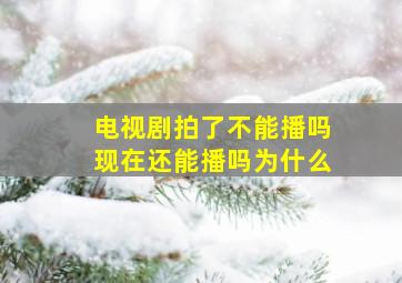 电视剧拍了不能播吗现在还能播吗为什么