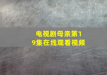 电视剧母亲第19集在线观看视频