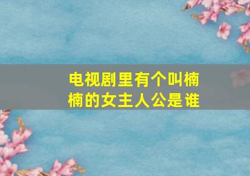 电视剧里有个叫楠楠的女主人公是谁