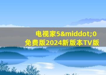 电视家5·0免费版2024新版本TV版