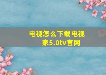 电视怎么下载电视家5.0tv官网