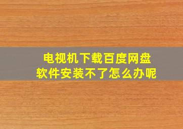 电视机下载百度网盘软件安装不了怎么办呢