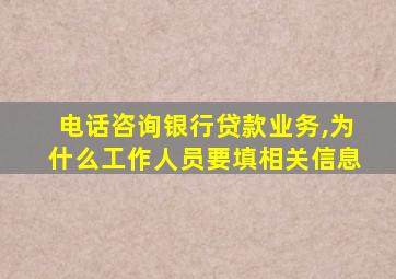 电话咨询银行贷款业务,为什么工作人员要填相关信息